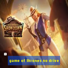 game of thrones no drive